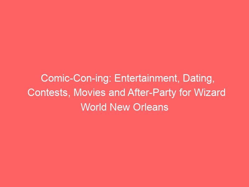 comic con ing entertainment dating contests movies and after party for wizard world new orleans 17279