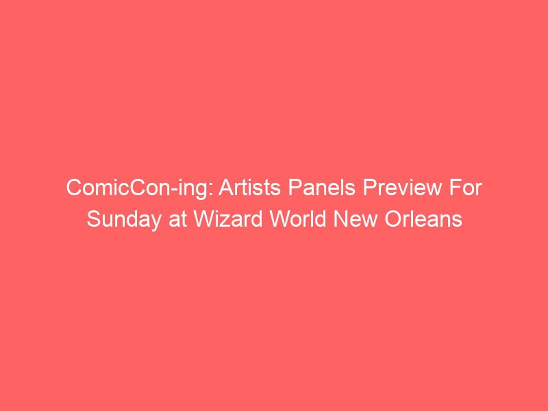 comiccon ing artists panels preview for sunday at wizard world new orleans 2 17272