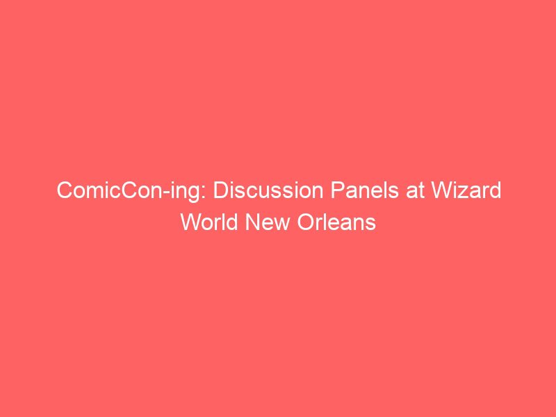 comiccon ing discussion panels at wizard world new orleans 17281