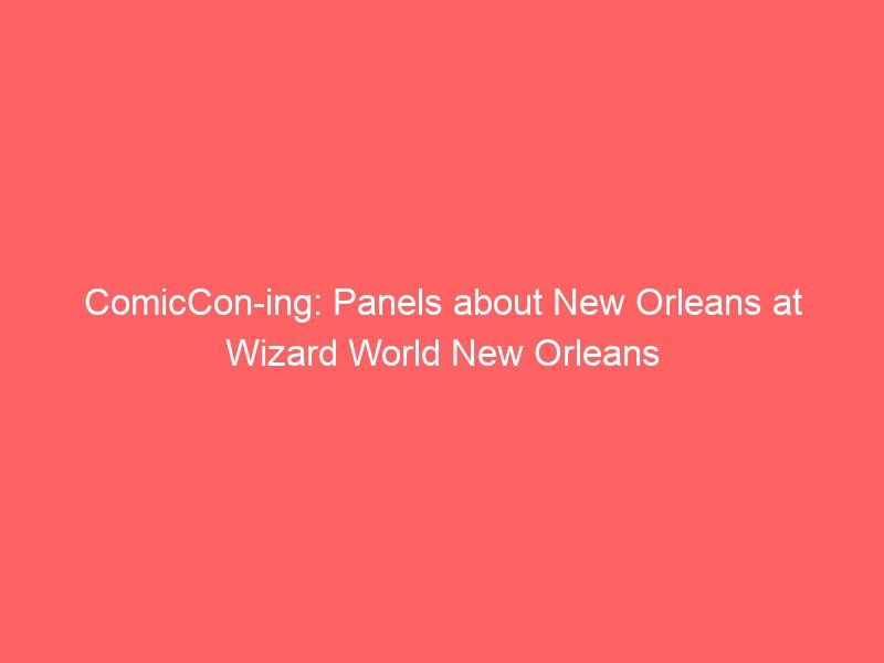 comiccon ing panels about new orleans at wizard world new orleans 17280