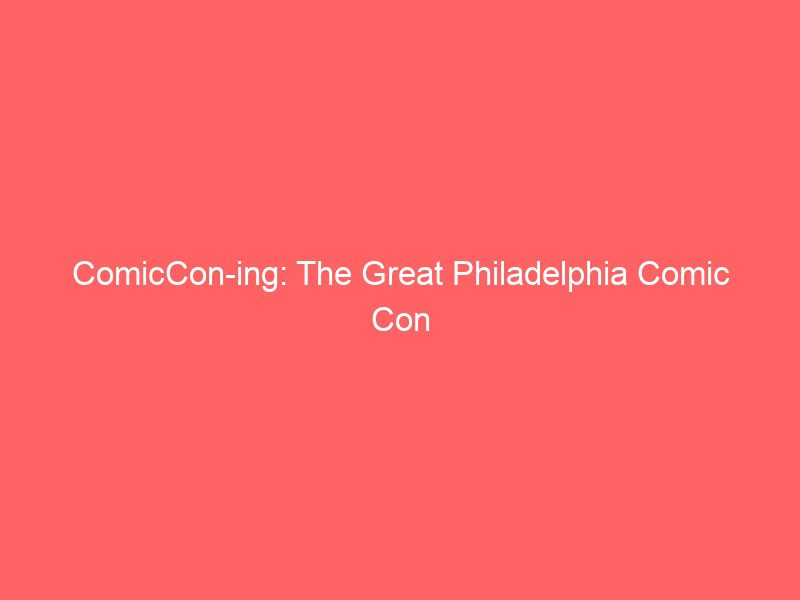 comiccon ing the great philadelphia comic con 13456