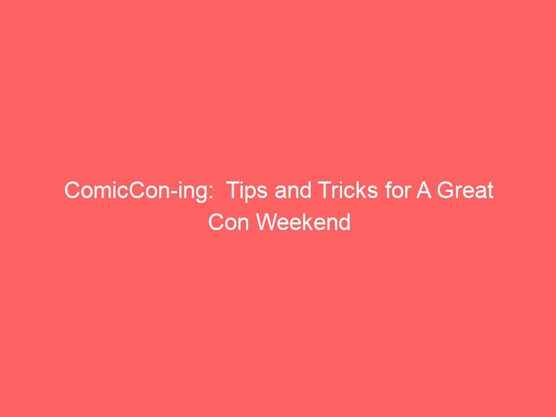 comiccon ing tips and tricks for a great con weekend 17282