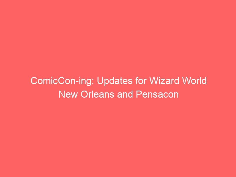 comiccon ing updates for wizard world new orleans and pensacon 9582