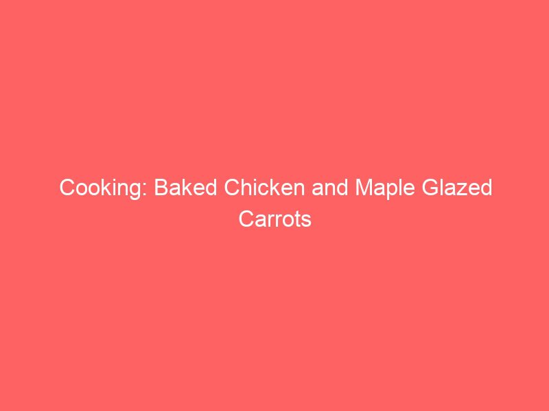 cooking baked chicken and maple glazed carrots 2136