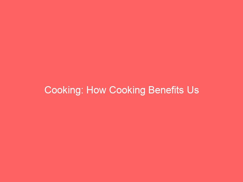 cooking how cooking benefits us 1065