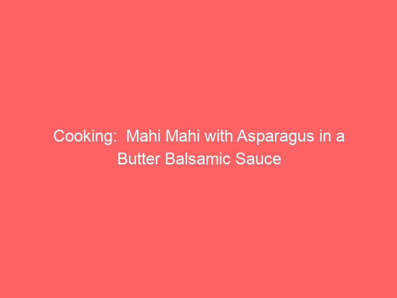 cooking mahi mahi with asparagus in a butter balsamic sauce 615