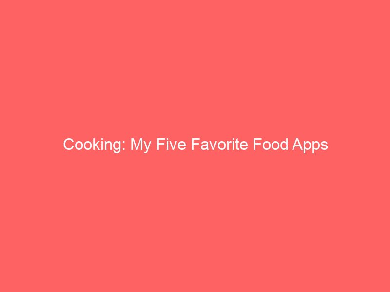 cooking my five favorite food apps 2130