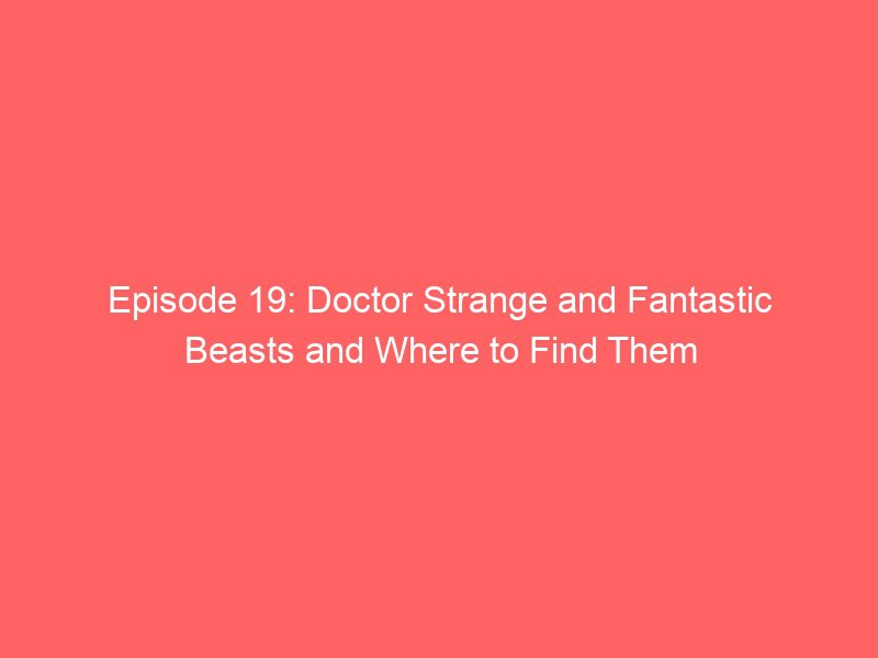 episode 19 doctor strange and fantastic beasts and where to find them 9378