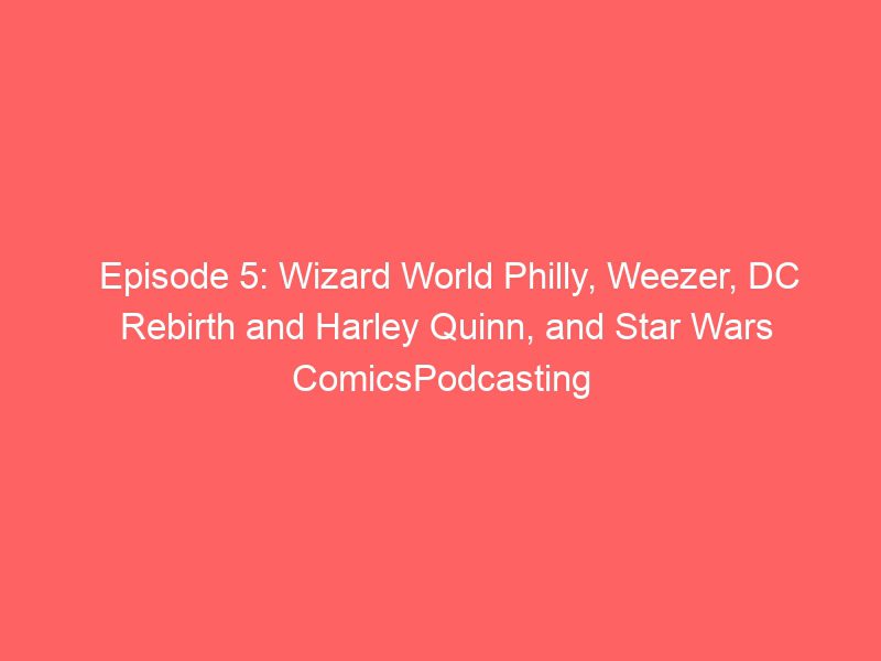 episode 5 wizard world philly weezer dc rebirth and harley quinn and star wars comicspodcasting 6273