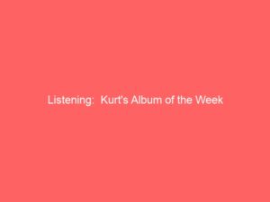 Listening:  Kurt’s Album of the Week