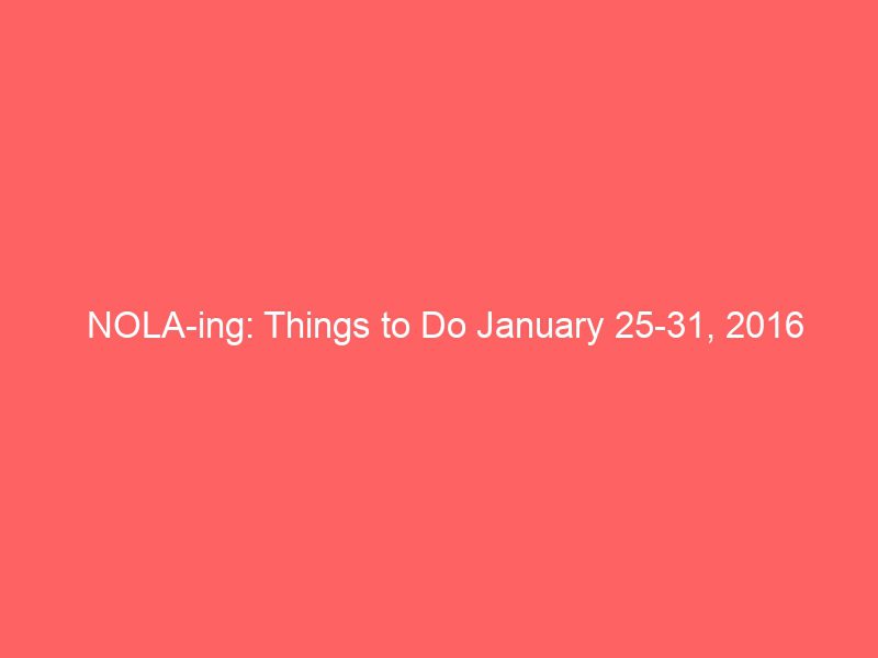nola ing things to do january 25 31 2016 4047