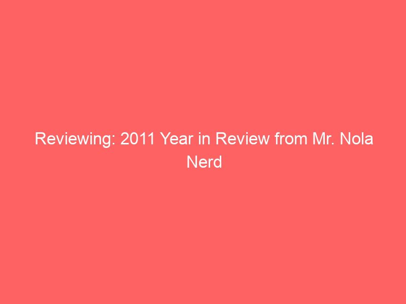 reviewing 2011 year in review from mr nola nerd 1276