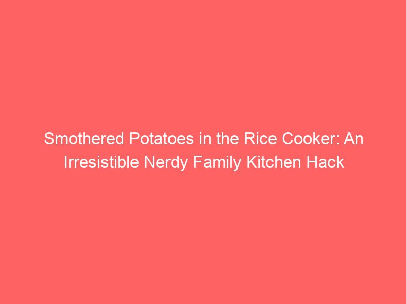 smothered potatoes in the rice cooker an irresistible nerdy family kitchen hack 499