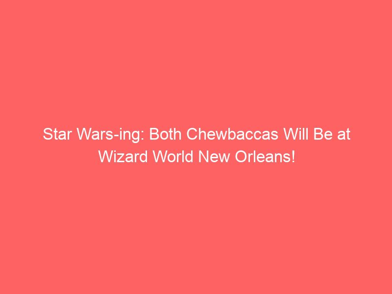 star wars ing both chewbaccas will be at wizard world new orleans 2 17274