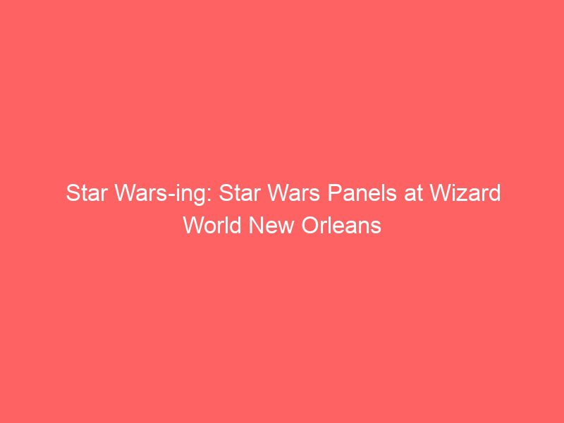 star wars ing star wars panels at wizard world new orleans 2 17275