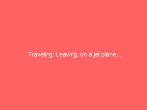 Traveling: Leaving, on a jet plane…