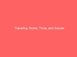 Traveling: Rome, Trivia, and Soccer